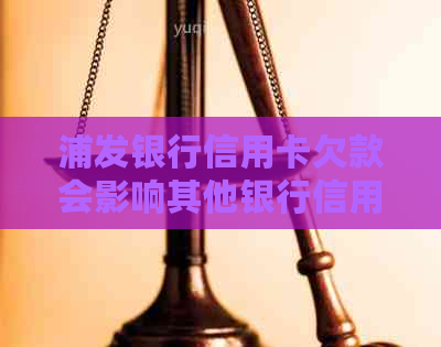 浦发银行信用卡欠款会影响其他银行信用卡吗？如何解决相关问题？