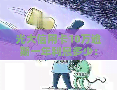 光大信用卡10万逾期一年利息多少： 逾期1年后的利息计算方式及具体数额