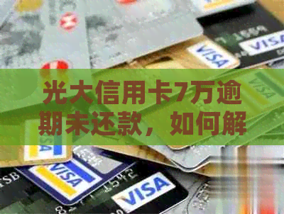 光大信用卡7万逾期未还款，如何解决逾期难题？