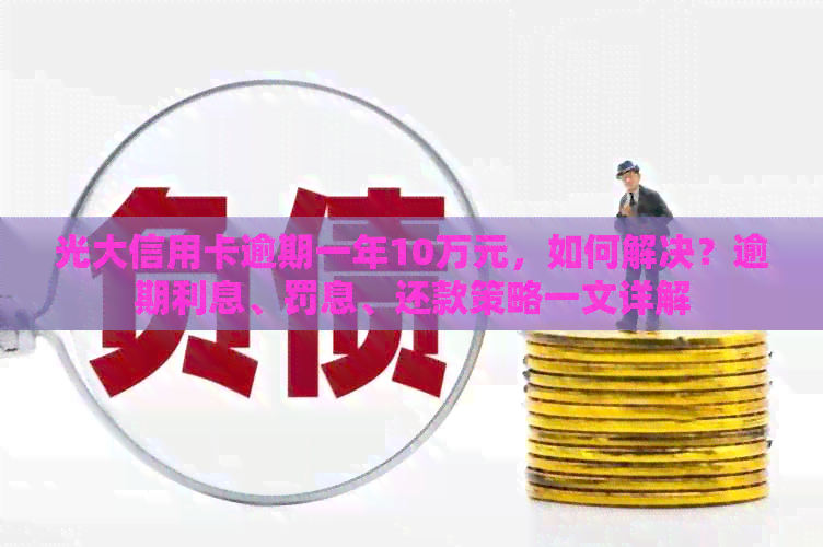 光大信用卡逾期一年10万元，如何解决？逾期利息、罚息、还款策略一文详解