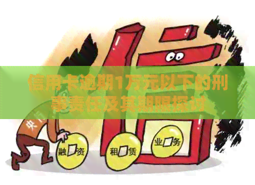 信用卡逾期1万元以下的刑事责任及其期限探讨