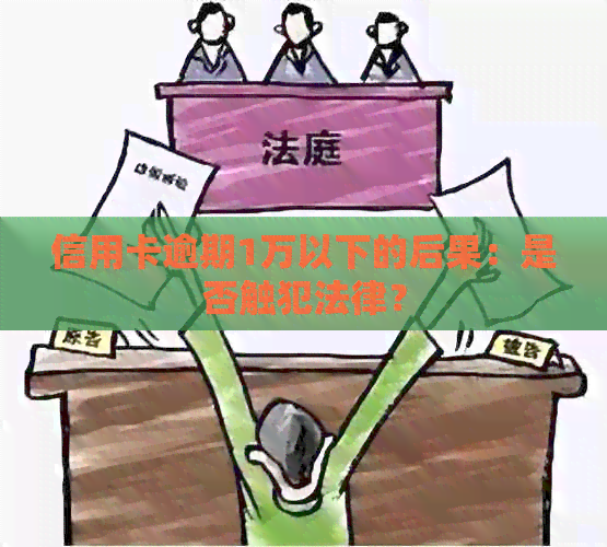 信用卡逾期1万以下的后果：是否触犯法律？