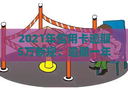 2021年信用卡逾期5万新规：逾期一年滚多少？会坐牢吗？一个月要多少利息？