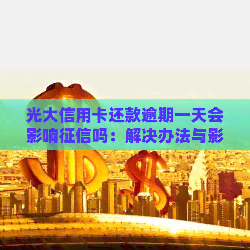 光大信用卡还款逾期一天会影响吗：解决办法与影响分析