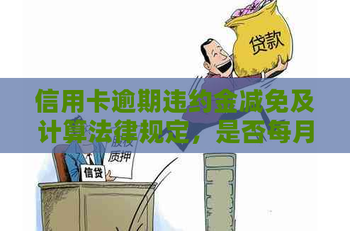 信用卡逾期违约金减免及计算法律规定，是否每月收取以及能否取消