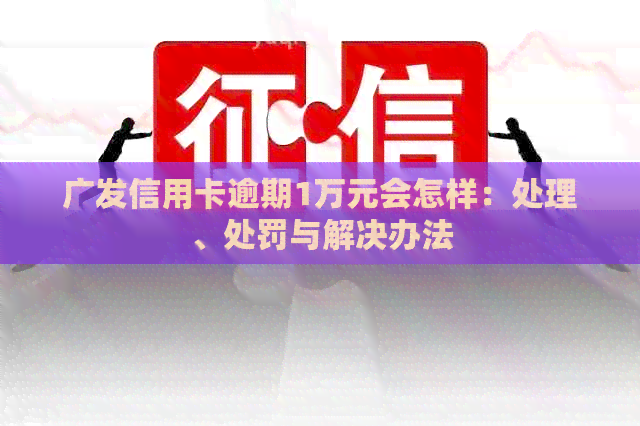 广发信用卡逾期1万元会怎样：处理、处罚与解决办法