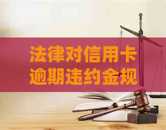 法律对信用卡逾期违约金规定：2021年标准及详细解释