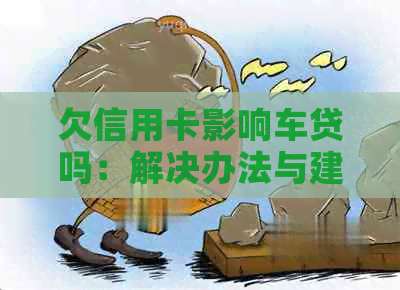 欠信用卡影响车贷吗：解决办法与建议
