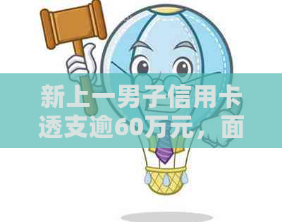 新上一男子信用卡透支逾60万元，面临个人信用危机