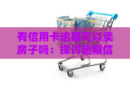 有信用卡逾期可以卖房子吗：探讨逾期信用对房屋交易的影响及解决方案