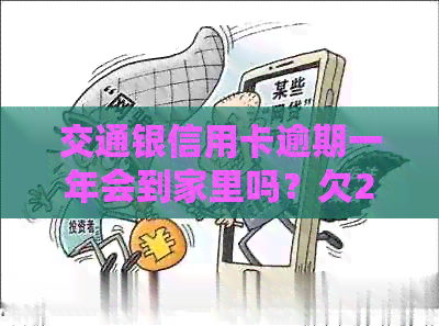 交通银信用卡逾期一年会到家里吗？欠25000元，逾期一个半月了怎么办？-欠交通银行信用卡25000,逾期一个半月了