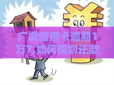 广发信用卡逾期1万7,如何规划还款并避免进一步信用损失？