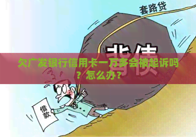 欠广发银行信用卡一万多会被起诉吗？怎么办？