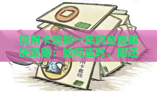 信用卡逾期一年的全面解决策略：如何应对、期还款及修复