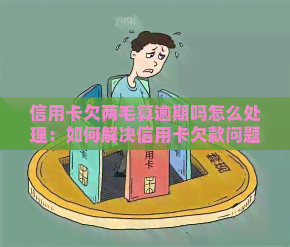 信用卡欠两毛算逾期吗怎么处理：如何解决信用卡欠款问题