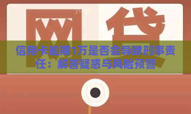 信用卡逾期1万是否会导致刑事责任：解答疑惑与风险预警