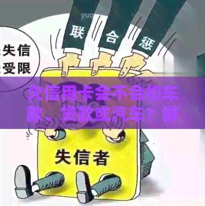 欠信用卡会不会扣车款、贷款或汽车？银行会因此扣车吗？