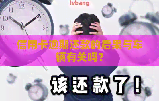 信用卡逾期还款的后果与车辆有关吗？