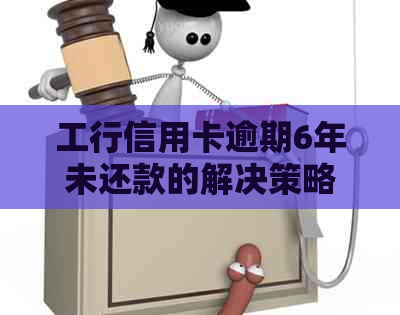 工行信用卡逾期6年未还款的解决策略及其影响分析