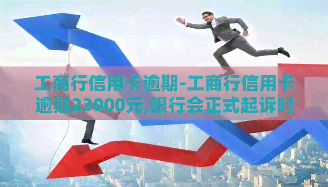 工商行信用卡逾期-工商行信用卡逾期23000元,银行会正式起诉吗