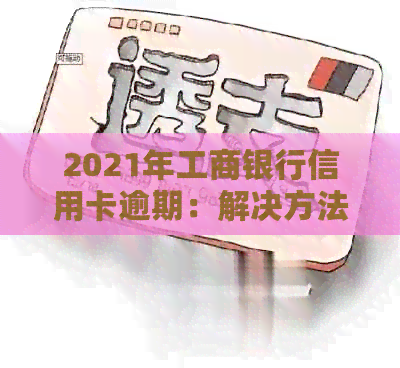 2021年工商银行信用卡逾期：解决方法、影响及如何规划信用修复策略