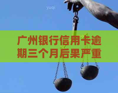 广州银行信用卡逾期三个月后果严重，如何处理？