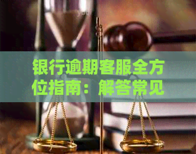 银行逾期客服全方位指南：解答常见疑问、处理方式及应对策略