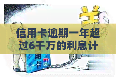 信用卡逾期一年超过6千万的利息计算方式及后果详解，解答用户所有疑虑