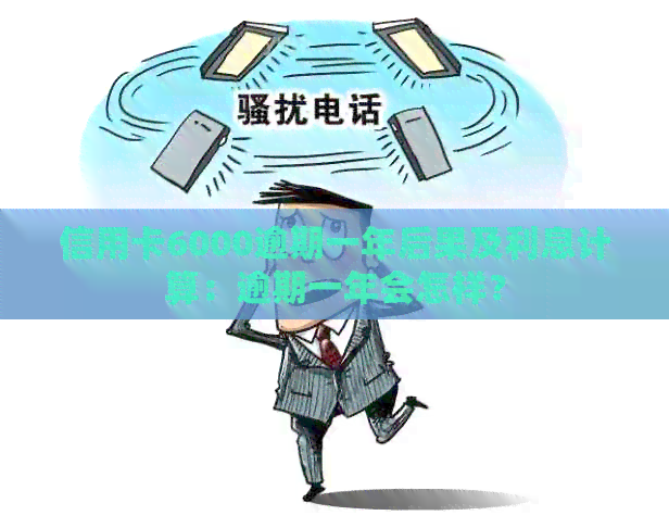 信用卡6000逾期一年后果及利息计算：逾期一年会怎样？