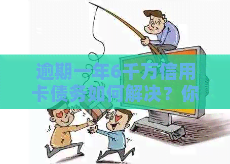 逾期一年6千万信用卡债务如何解决？你可能需要这些策略！