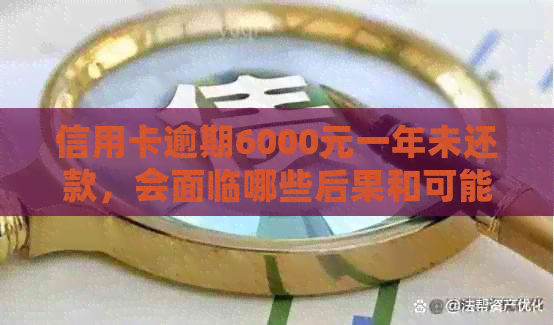 信用卡逾期6000元一年未还款，会面临哪些后果和可能的上门行为？