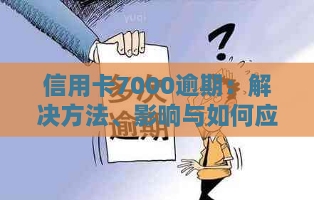 信用卡7000逾期：解决方法、影响与如何应对逾期问题