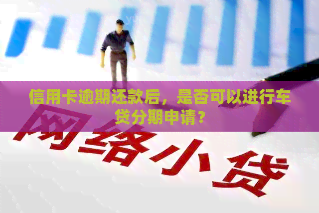 信用卡逾期还款后，是否可以进行车贷分期申请？