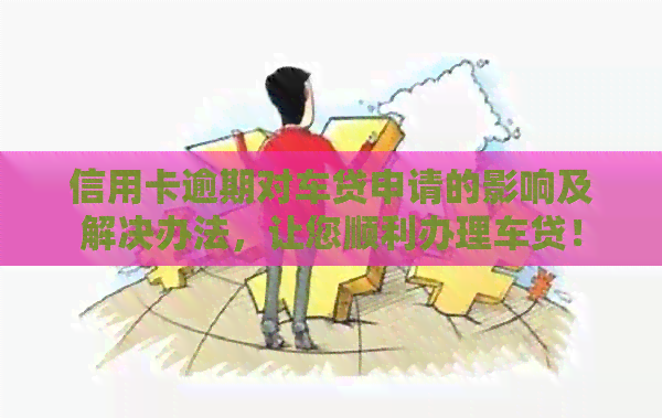信用卡逾期对车贷申请的影响及解决办法，让您顺利办理车贷！