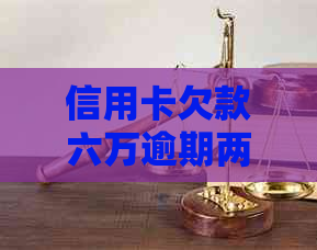 信用卡欠款六万逾期两年：后果、应对策略及建议