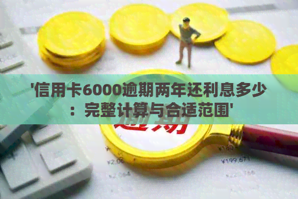 '信用卡6000逾期两年还利息多少：完整计算与合适范围'