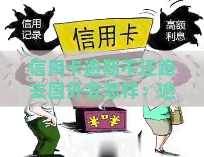 信用卡逾期不还跑去国外会怎样：逾期处理、处罚及影响