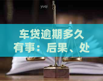 车贷逾期多久有事：后果、处理方式与全额还款要求