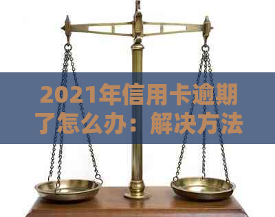 2021年信用卡逾期了怎么办：解决方法与可能后果