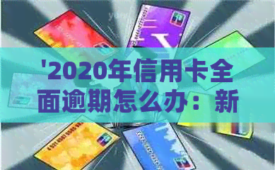 '2020年信用卡全面逾期怎么办：新政策、后果与解决办法'
