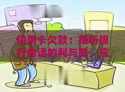信用卡欠款：接听银行电话的利与弊，应如何应对？