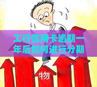 工行信用卡逾期一年后如何进行分期还款计划处理
