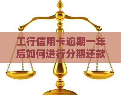 工行信用卡逾期一年后如何进行分期还款？解决用户关心的六大问题