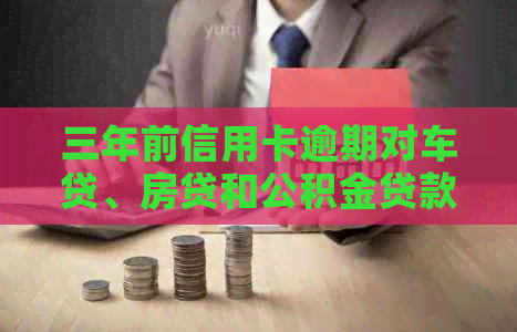 三年前信用卡逾期对车贷、房贷和公积金贷款的影响