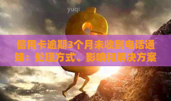 信用卡逾期3个月未收到电话通知：处理方式、影响和解决方案全方位解析
