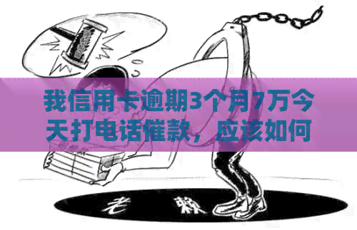 我信用卡逾期3个月7万今天打电话催款，应该如何处理？