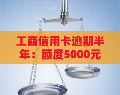 工商信用卡逾期半年：额度5000元，我该如何解决？逾期后的影响和解决方案