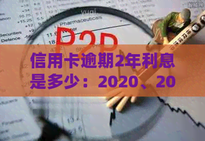 信用卡逾期2年利息是多少：2020、2021年逾期两万会被追究刑事责任吗？