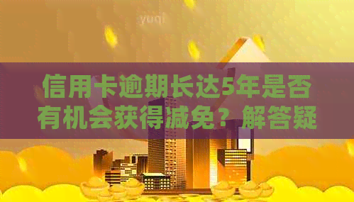 信用卡逾期长达5年是否有机会获得减免？解答疑惑与关键步骤