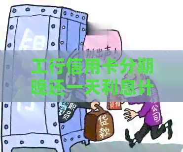 工行信用卡分期晚还一天利息计算：完整解答与相关规定